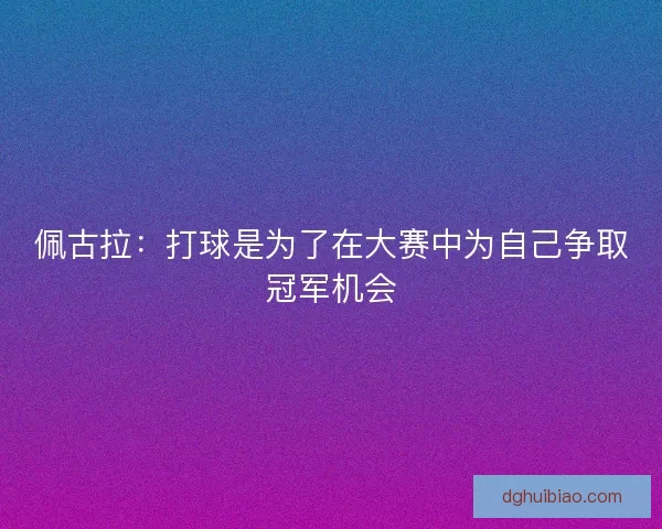 佩古拉：打球是为了在大赛中为自己争取冠军机会