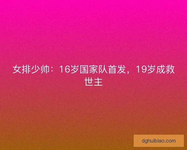 女排少帅：16岁国家队首发，19岁成救世主