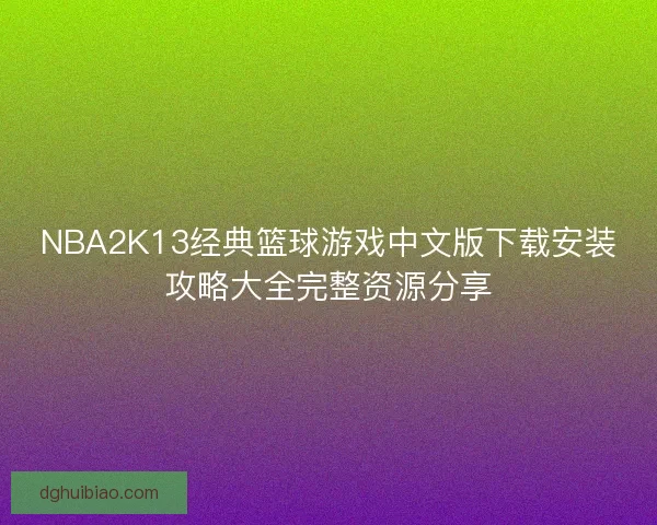 NBA2K13经典篮球游戏中文版下载安装攻略大全完整资源分享