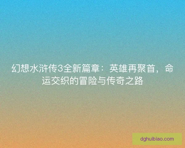 幻想水浒传3全新篇章：英雄再聚首，命运交织的冒险与传奇之路