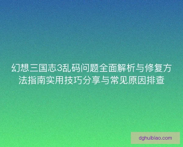幻想三国志3乱码问题全面解析与修复方法指南实用技巧分享与常见原因排查