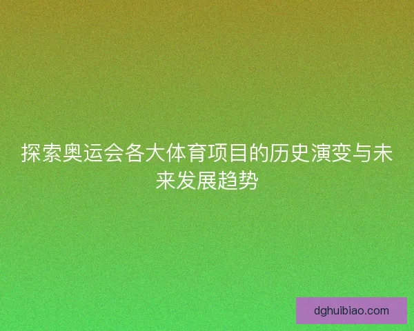 探索奥运会各大体育项目的历史演变与未来发展趋势
