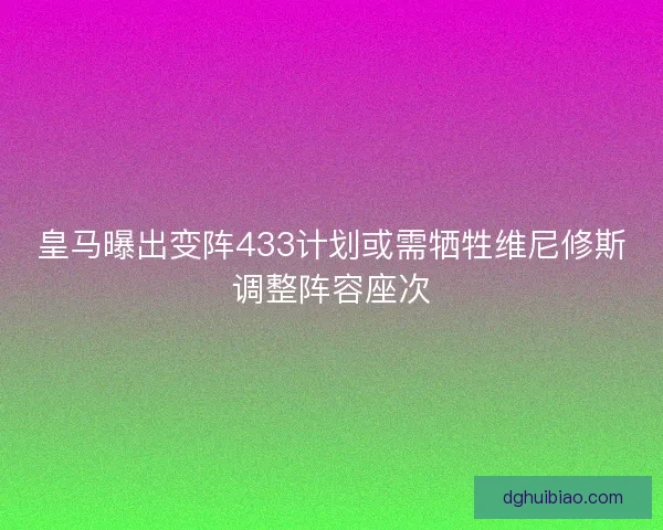 皇马曝出变阵433计划或需牺牲维尼修斯调整阵容座次