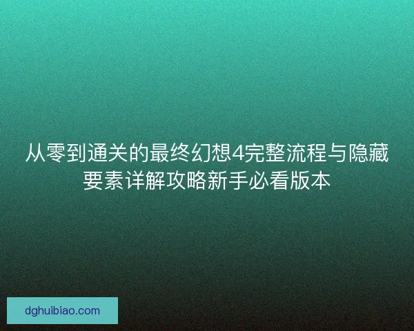 从零到通关的最终幻想4完整流程与隐藏要素详解攻略新手必看版本