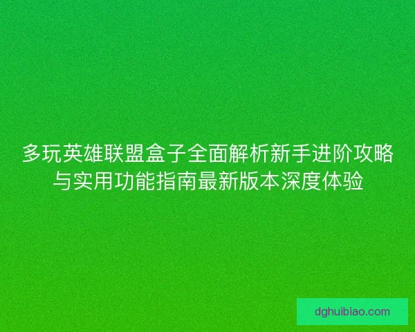 多玩英雄联盟盒子全面解析新手进阶攻略与实用功能指南最新版本深度体验