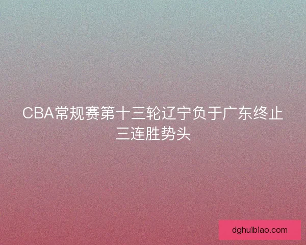 CBA常规赛第十三轮辽宁负于广东终止三连胜势头
