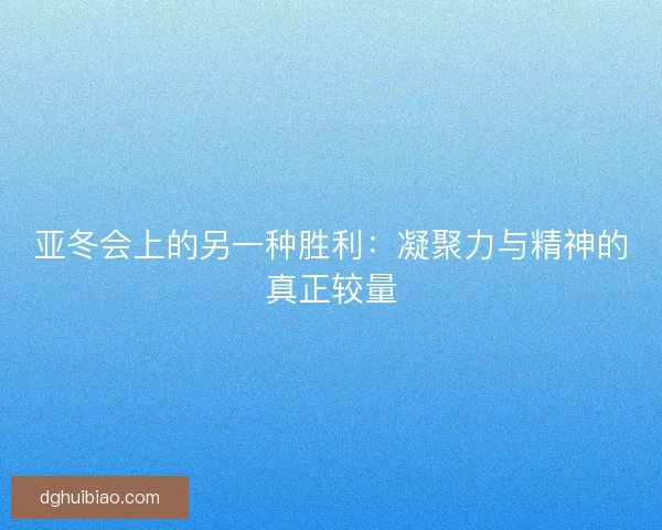 亚冬会上的另一种胜利：凝聚力与精神的真正较量