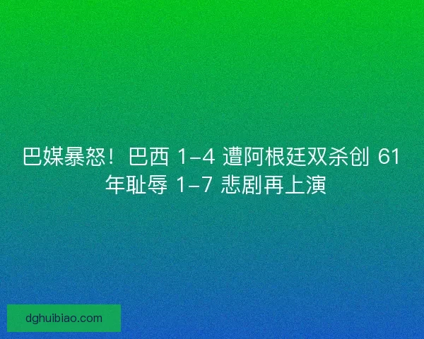 巴媒暴怒！巴西 1-4 遭阿根廷双杀创 61 年耻辱 1-7 悲剧再上演