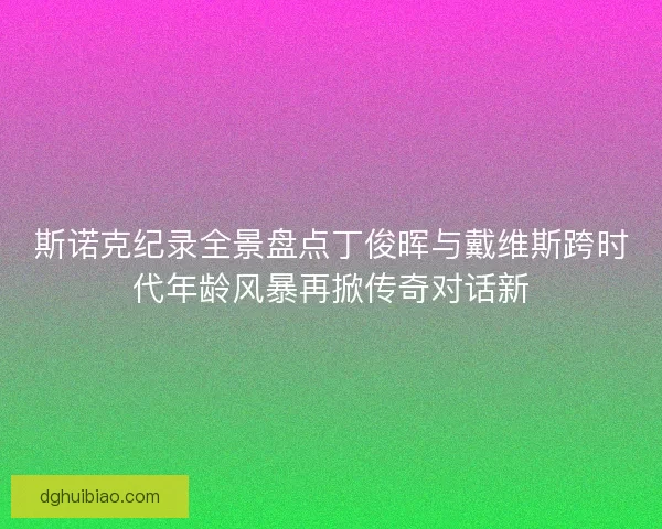 斯诺克纪录全景盘点丁俊晖与戴维斯跨时代年龄风暴再掀传奇对话新