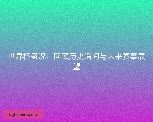 世界杯盛况：回顾历史瞬间与未来赛事展望