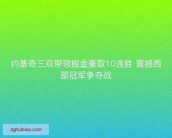 约基奇三双带领掘金豪取10连胜 震撼西部冠军争夺战