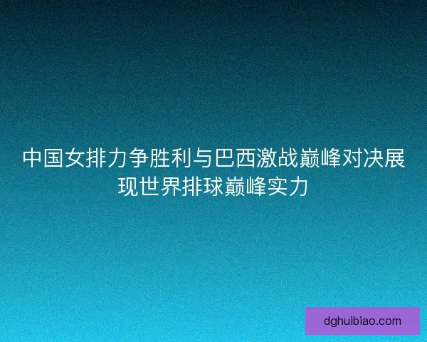 中国女排力争胜利与巴西激战巅峰对决展现世界排球巅峰实力