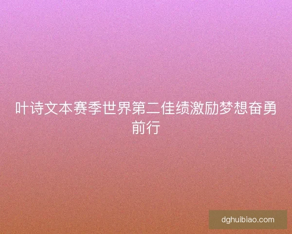 叶诗文本赛季世界第二佳绩激励梦想奋勇前行