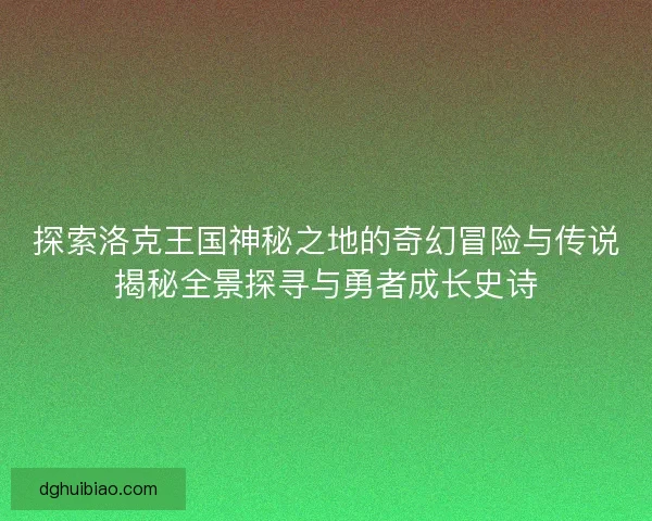 探索洛克王国神秘之地的奇幻冒险与传说揭秘全景探寻与勇者成长史诗