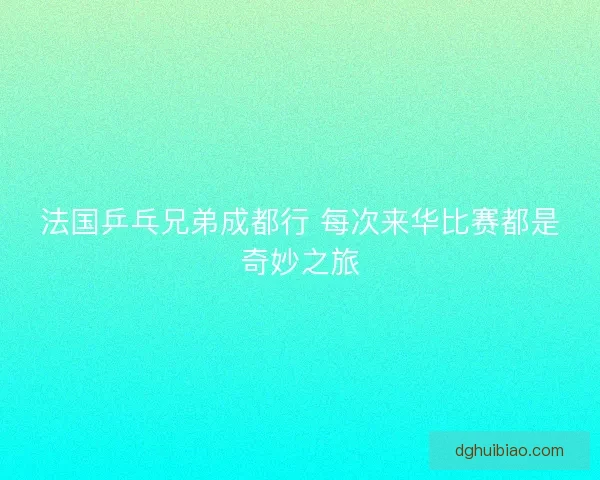 法国乒乓兄弟成都行 每次来华比赛都是奇妙之旅