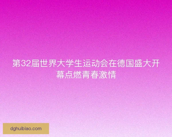 第32届世界大学生运动会在德国盛大开幕点燃青春激情