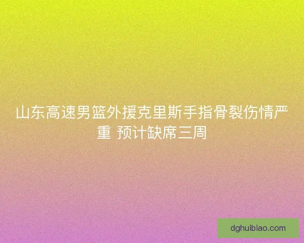 山东高速男篮外援克里斯手指骨裂伤情严重 预计缺席三周