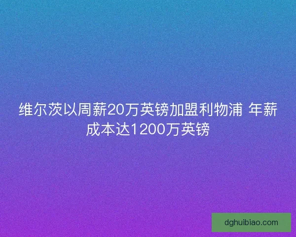 维尔茨以周薪20万英镑加盟利物浦 年薪成本达1200万英镑