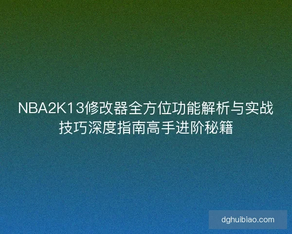 NBA2K13修改器全方位功能解析与实战技巧深度指南高手进阶秘籍