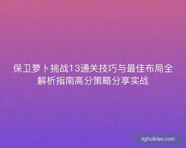 保卫萝卜挑战13通关技巧与最佳布局全解析指南高分策略分享实战
