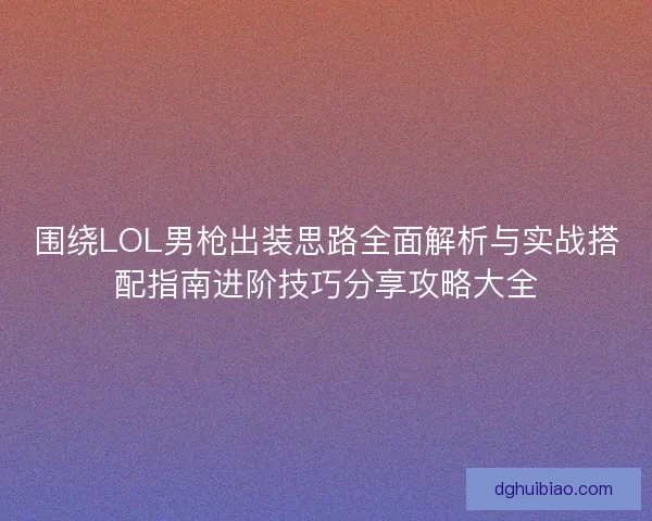 围绕LOL男枪出装思路全面解析与实战搭配指南进阶技巧分享攻略大全